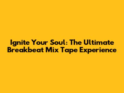 Ignite Your Soul: The Ultimate Breakbeat Mix Tape Experience