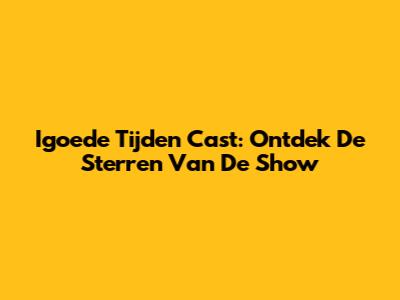 Igoede Tijden Cast: Ontdek De Sterren Van De Show