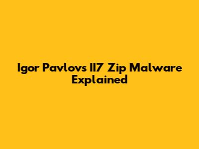 Igor Pavlov's II7 Zip Malware Explained