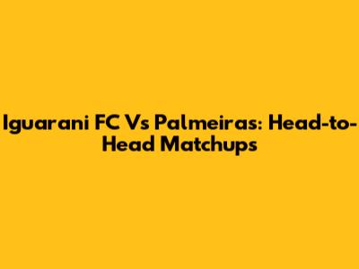 Iguarani FC Vs Palmeiras: Head-to-Head Matchups