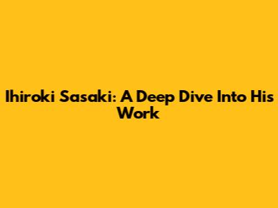 Ihiroki Sasaki: A Deep Dive Into His Work