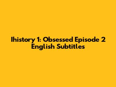 Ihistory 1: Obsessed Episode 2 English Subtitles