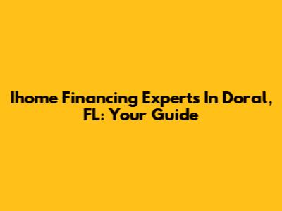 Ihome Financing Experts In Doral, FL: Your Guide
