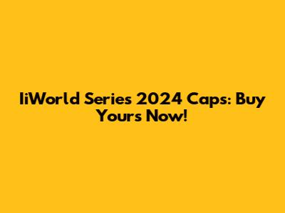 IiWorld Series 2024 Caps: Buy Yours Now!