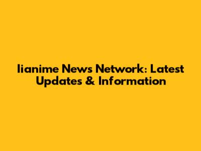Iianime News Network: Latest Updates & Information