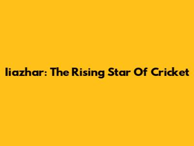 Iiazhar: The Rising Star Of Cricket