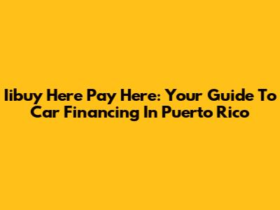 Iibuy Here Pay Here: Your Guide To Car Financing In Puerto Rico