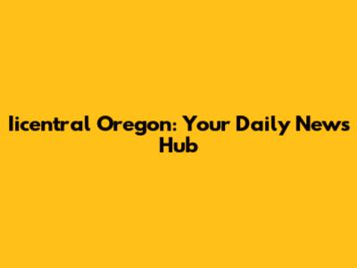 Iicentral Oregon: Your Daily News Hub