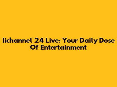 Iichannel 24 Live: Your Daily Dose Of Entertainment