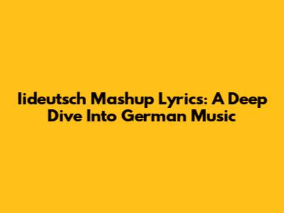 Iideutsch Mashup Lyrics: A Deep Dive Into German Music