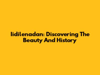 Iidilenadan: Discovering The Beauty And History