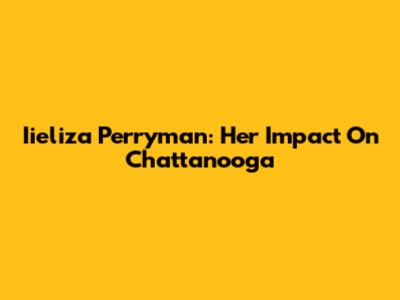 Iieliza Perryman: Her Impact On Chattanooga