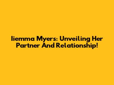 Iiemma Myers: Unveiling Her Partner And Relationship!