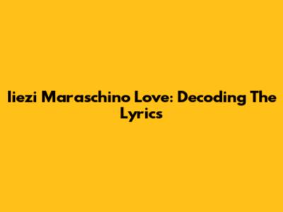 Iiezi Maraschino Love: Decoding The Lyrics