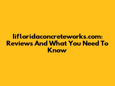 Iifloridaconcreteworks.com: Reviews And What You Need To Know