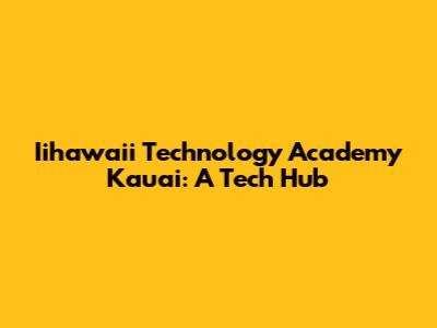 Iihawaii Technology Academy Kauai: A Tech Hub