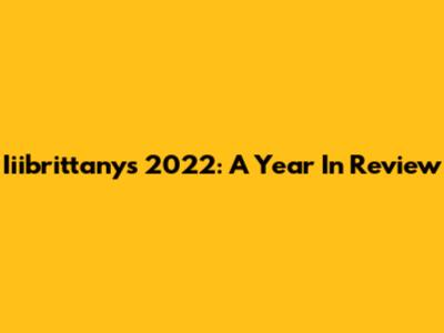 Iiibrittany's 2022: A Year In Review