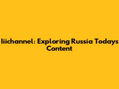 Iiichannel: Exploring Russia Today's Content