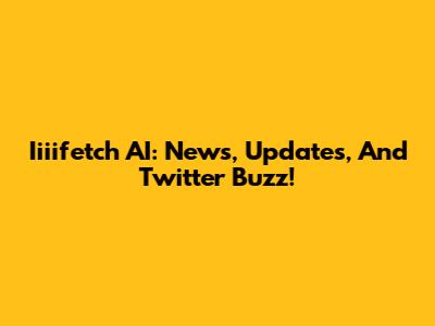 Iiiifetch AI: News, Updates, And Twitter Buzz!