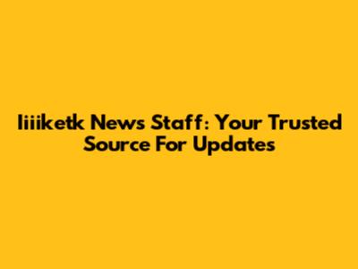 Iiiiketk News Staff: Your Trusted Source For Updates