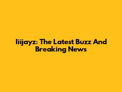 Iiijayz: The Latest Buzz And Breaking News