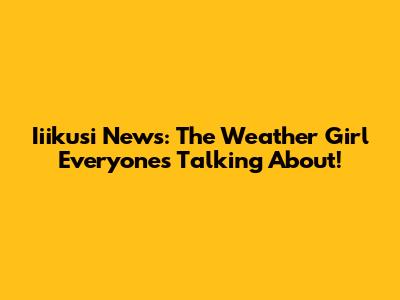 Iiikusi News: The Weather Girl Everyone's Talking About!