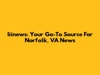 Iiinews: Your Go-To Source For Norfolk, VA News