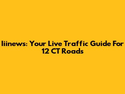 Iiinews: Your Live Traffic Guide For 12 CT Roads