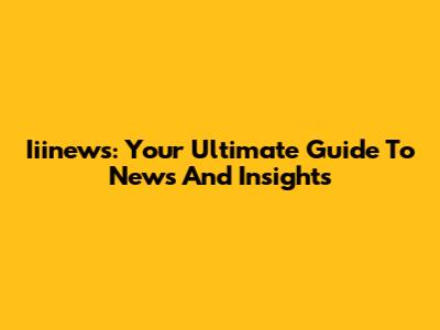 Iiinews: Your Ultimate Guide To News And Insights