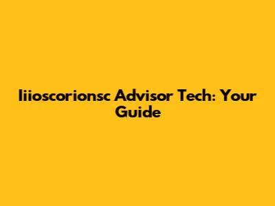 Iiioscorionsc Advisor Tech: Your Guide