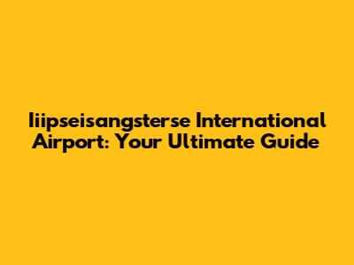 Iiipseisangsterse International Airport: Your Ultimate Guide