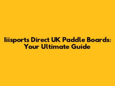 Iiisports Direct UK Paddle Boards: Your Ultimate Guide