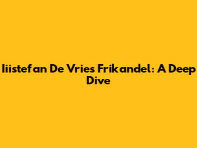 Iiistefan De Vries Frikandel: A Deep Dive