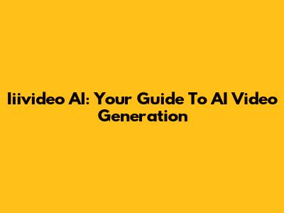 Iiivideo AI: Your Guide To AI Video Generation