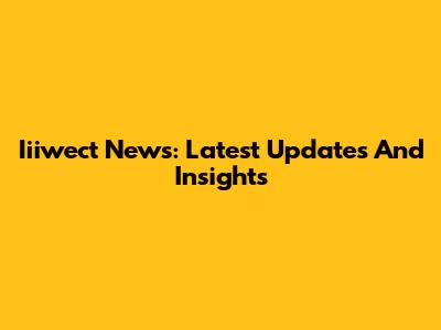 Iiiwect News: Latest Updates And Insights