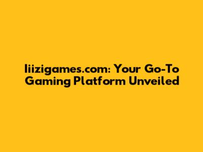 Iiizigames.com: Your Go-To Gaming Platform Unveiled
