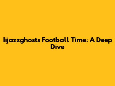 Iijazzghost's Football Time: A Deep Dive
