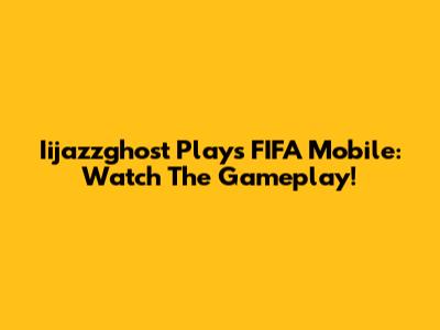 Iijazzghost Plays FIFA Mobile: Watch The Gameplay!