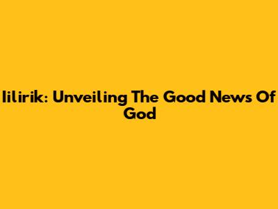 Iilirik: Unveiling The Good News Of God