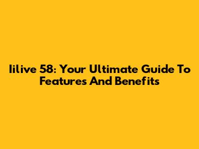 Iilive 58: Your Ultimate Guide To Features And Benefits