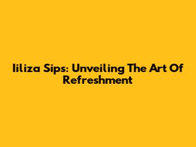 Iiliza Sips: Unveiling The Art Of Refreshment