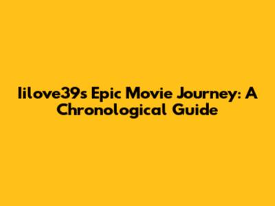 Iilove39s Epic Movie Journey: A Chronological Guide