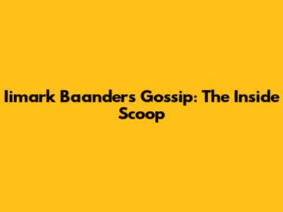 Iimark Baanders' Gossip: The Inside Scoop