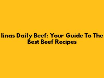 Iinas Daily Beef: Your Guide To The Best Beef Recipes