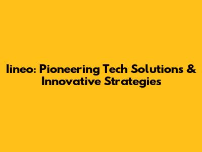 Iineo: Pioneering Tech Solutions & Innovative Strategies