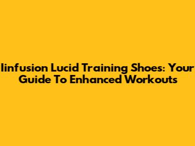 Iinfusion Lucid Training Shoes: Your Guide To Enhanced Workouts