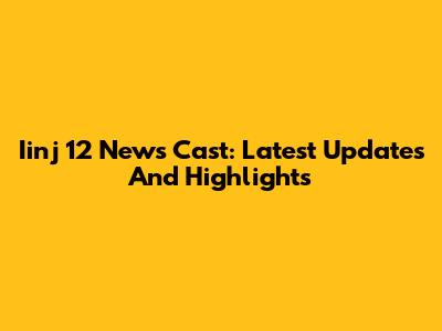 Iinj 12 News Cast: Latest Updates And Highlights