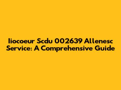 Iiocoeur Scdu 002639 Allenesc Service: A Comprehensive Guide