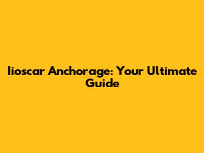 Iioscar Anchorage: Your Ultimate Guide
