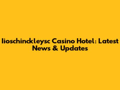 Iioschinckleysc Casino Hotel: Latest News & Updates